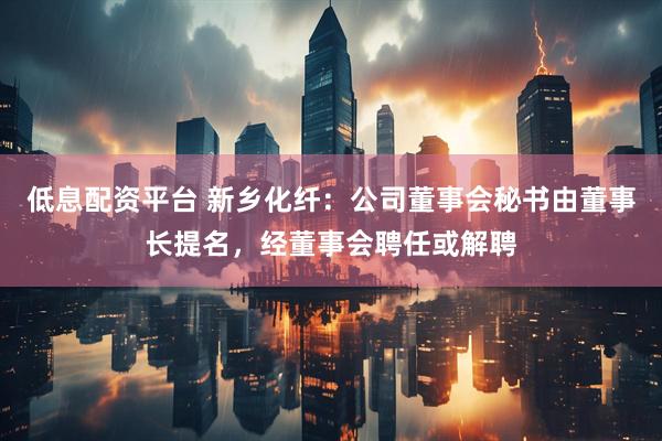 低息配资平台 新乡化纤：公司董事会秘书由董事长提名，经董事会聘任或解聘