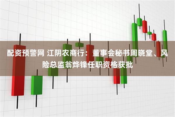 配资预警网 江阴农商行：董事会秘书周晓堂、风险总监翁烨锋任职资格获批