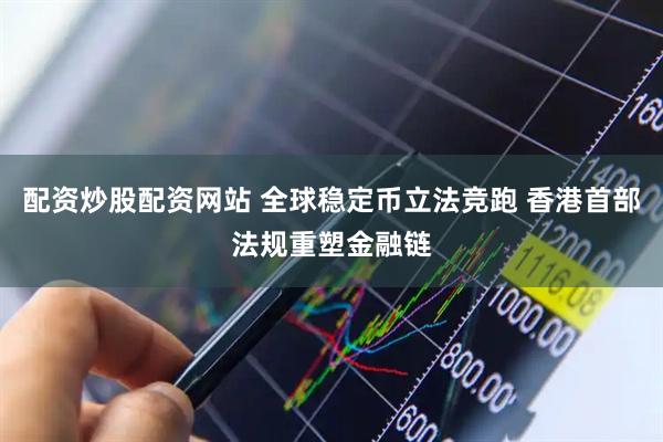 配资炒股配资网站 全球稳定币立法竞跑 香港首部法规重塑金融链