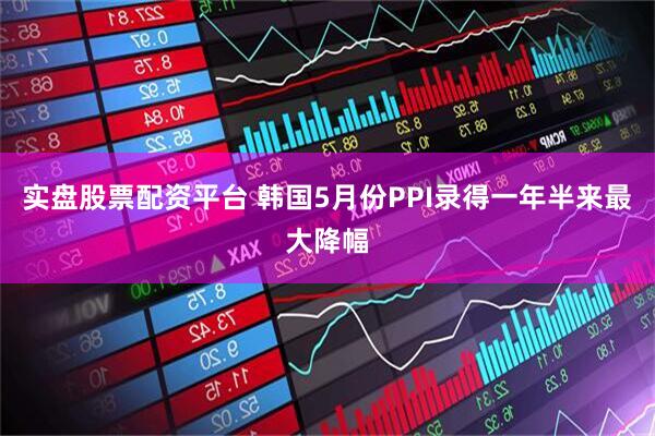 实盘股票配资平台 韩国5月份PPI录得一年半来最大降幅