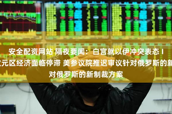 安全配资网站 隔夜要闻：白宫就以伊冲突表态 IMF警告欧元区经济面临停滞 美参议院推迟审议针对俄罗斯的新制裁方案