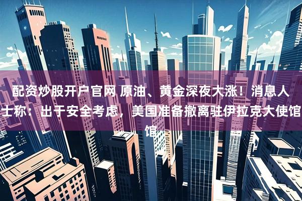 配资炒股开户官网 原油、黄金深夜大涨！消息人士称：出于安全考虑，美国准备撤离驻伊拉克大使馆