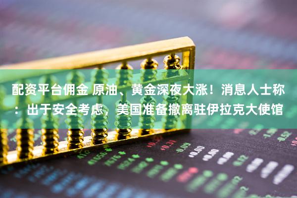 配资平台佣金 原油、黄金深夜大涨！消息人士称：出于安全考虑，美国准备撤离驻伊拉克大使馆