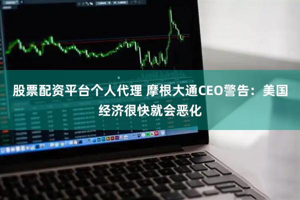 股票配资平台个人代理 摩根大通CEO警告：美国经济很快就会恶化