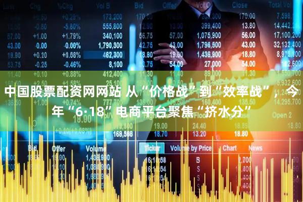 中国股票配资网网站 从“价格战”到“效率战”，今年“6·18”电商平台聚焦“挤水分”