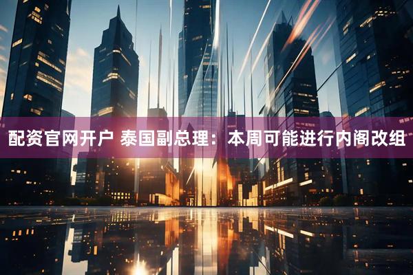 配资官网开户 泰国副总理：本周可能进行内阁改组