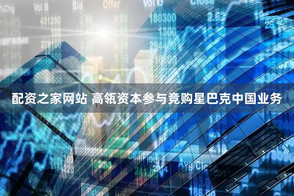 配资之家网站 高瓴资本参与竞购星巴克中国业务