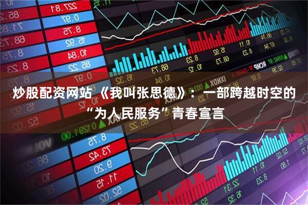 炒股配资网站 《我叫张思德》：一部跨越时空的“为人民服务”青春宣言