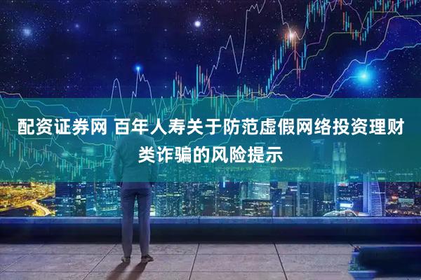 配资证券网 百年人寿关于防范虚假网络投资理财类诈骗的风险提示