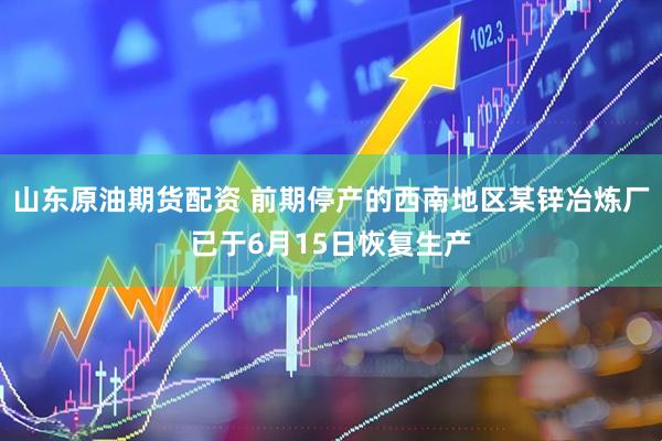 山东原油期货配资 前期停产的西南地区某锌冶炼厂已于6月15日恢复生产