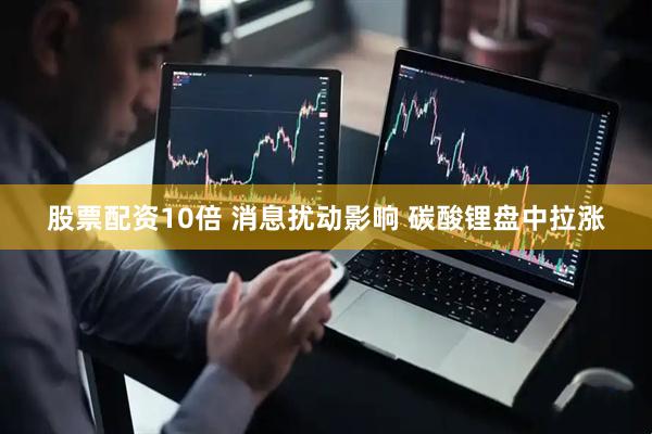 股票配资10倍 消息扰动影响 碳酸锂盘中拉涨