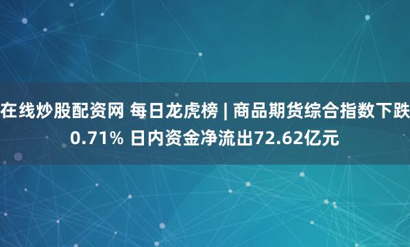 在线炒股配资网 每日龙虎榜 | 商品期货综合指数下跌0.71% 日内资金净流出72.62亿元