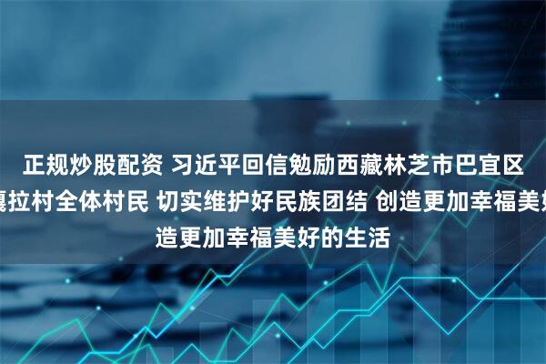 正规炒股配资 习近平回信勉励西藏林芝市巴宜区林芝镇嘎拉村全体村民 切实维护好民族团结 创造更加幸福美好的生活