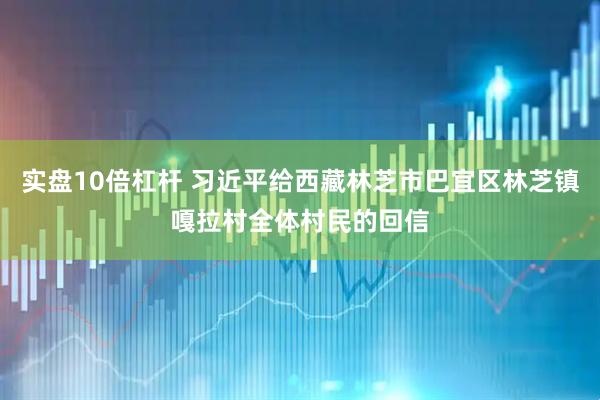 实盘10倍杠杆 习近平给西藏林芝市巴宜区林芝镇嘎拉村全体村民的回信