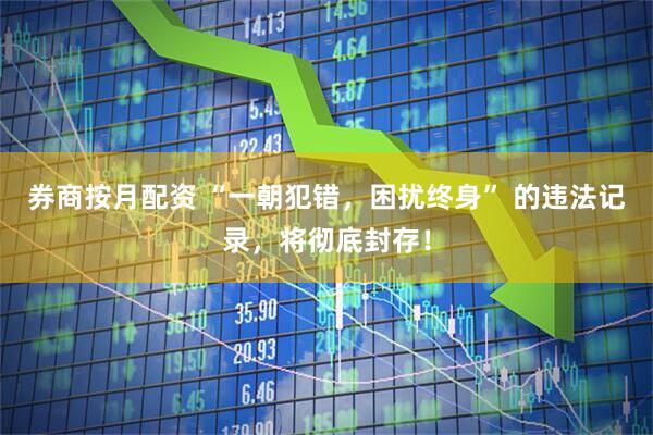 券商按月配资 “一朝犯错，困扰终身” 的违法记录，将彻底封存！