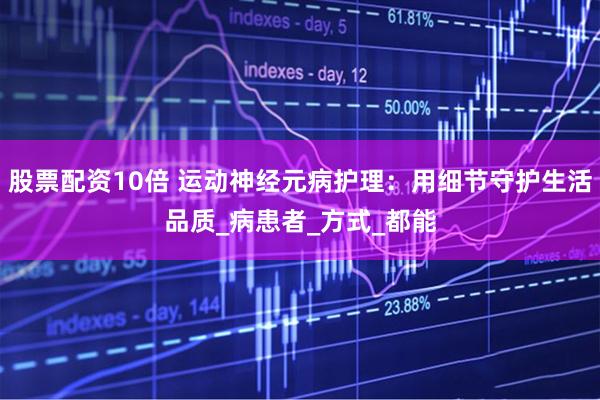 股票配资10倍 运动神经元病护理：用细节守护生活品质_病患者_方式_都能