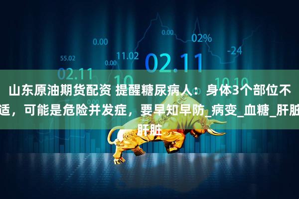 山东原油期货配资 提醒糖尿病人：身体3个部位不适，可能是危险并发症，要早知早防_病变_血糖_肝脏