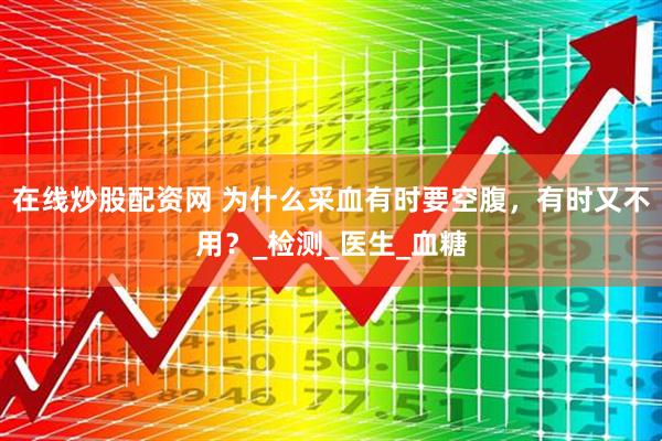 在线炒股配资网 为什么采血有时要空腹，有时又不用？_检测_医生_血糖