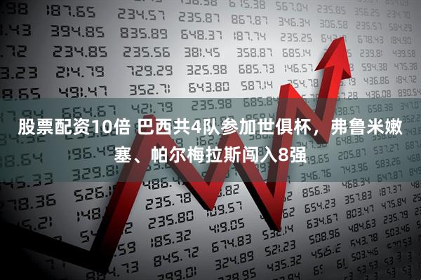 股票配资10倍 巴西共4队参加世俱杯，弗鲁米嫩塞、帕尔梅拉斯闯入8强