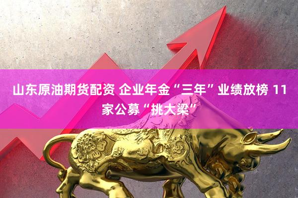 山东原油期货配资 企业年金“三年”业绩放榜 11家公募“挑大梁”