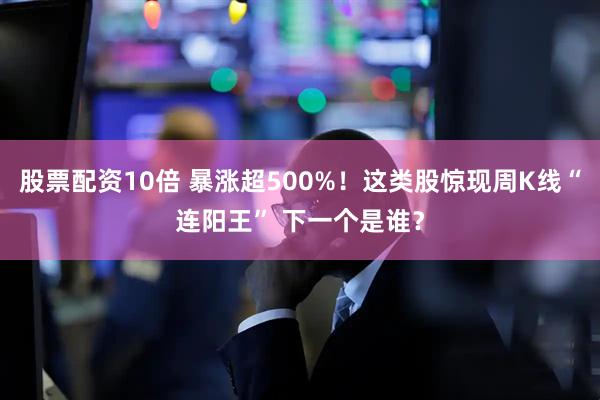 股票配资10倍 暴涨超500%！这类股惊现周K线“连阳王” 下一个是谁？