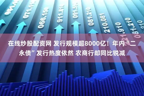 在线炒股配资网 发行规模超8000亿！年内“二永债”发行热度依然 农商行却同比锐减