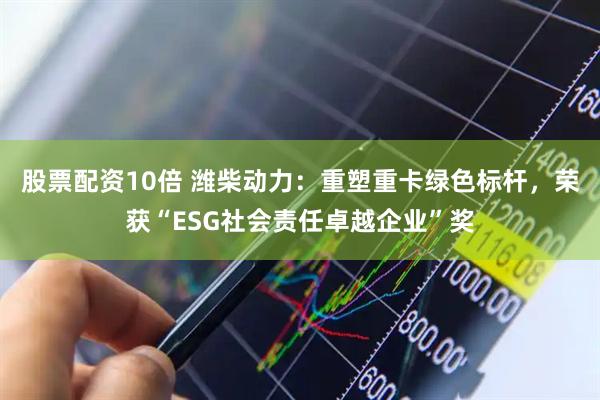 股票配资10倍 潍柴动力：重塑重卡绿色标杆，荣获“ESG社会责任卓越企业”奖