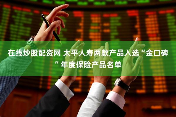 在线炒股配资网 太平人寿两款产品入选“金口碑”年度保险产品名单