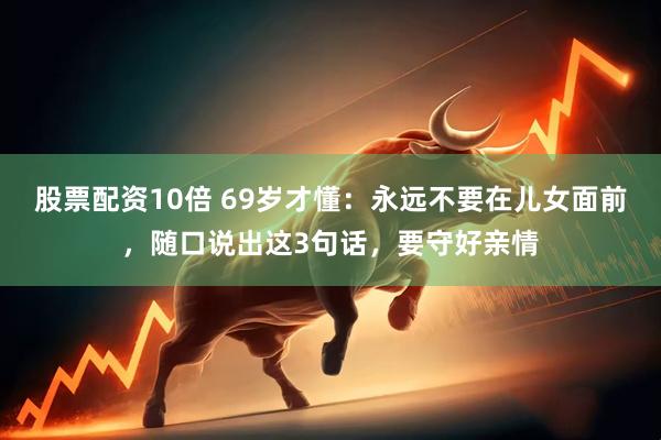 股票配资10倍 69岁才懂：永远不要在儿女面前，随口说出这3句话，要守好亲情