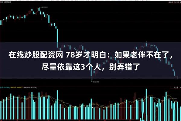 在线炒股配资网 78岁才明白：如果老伴不在了，尽量依靠这3个人，别弄错了