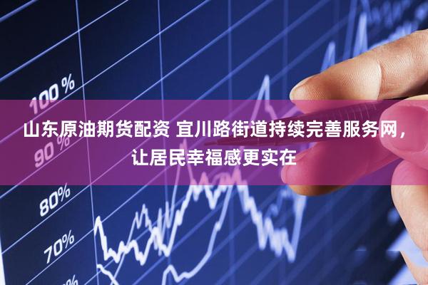 山东原油期货配资 宜川路街道持续完善服务网，让居民幸福感更实在