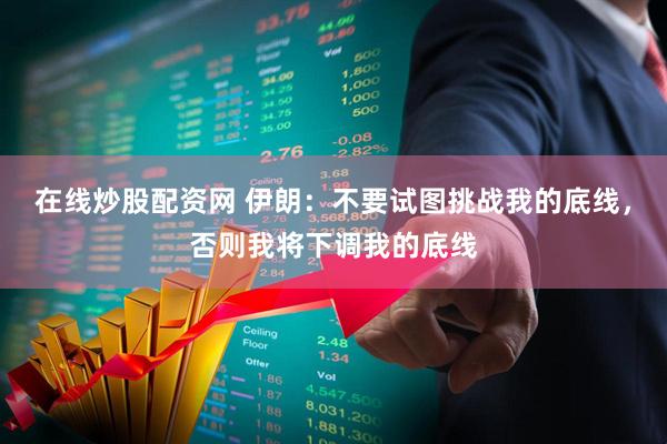 在线炒股配资网 伊朗：不要试图挑战我的底线，否则我将下调我的底线