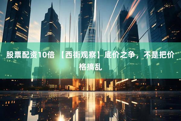 股票配资10倍 【西街观察】底价之争，不是把价格搞乱