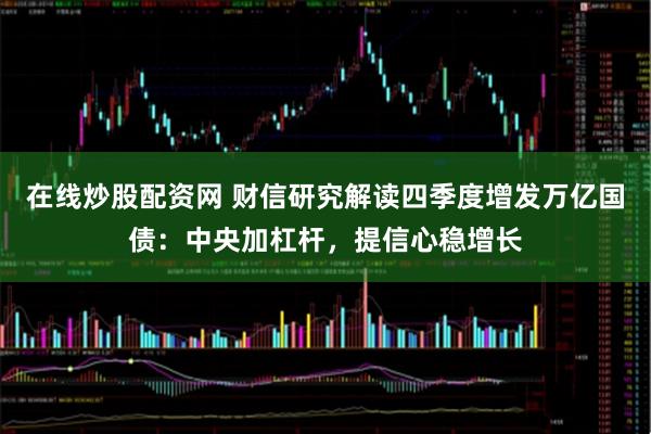 在线炒股配资网 财信研究解读四季度增发万亿国债：中央加杠杆，提信心稳增长