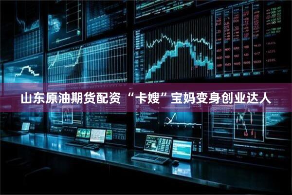 山东原油期货配资 “卡嫂”宝妈变身创业达人