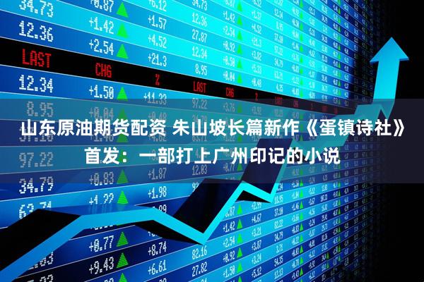 山东原油期货配资 朱山坡长篇新作《蛋镇诗社》首发：一部打上广州印记的小说