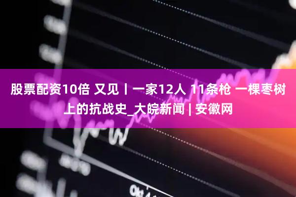 股票配资10倍 又见丨一家12人 11条枪 一棵枣树上的抗战史_大皖新闻 | 安徽网
