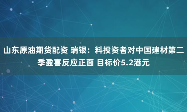山东原油期货配资 瑞银：料投资者对中国建材第二季盈喜反应正面 目标价5.2港元