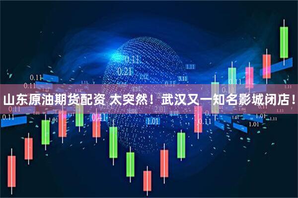 山东原油期货配资 太突然！武汉又一知名影城闭店！