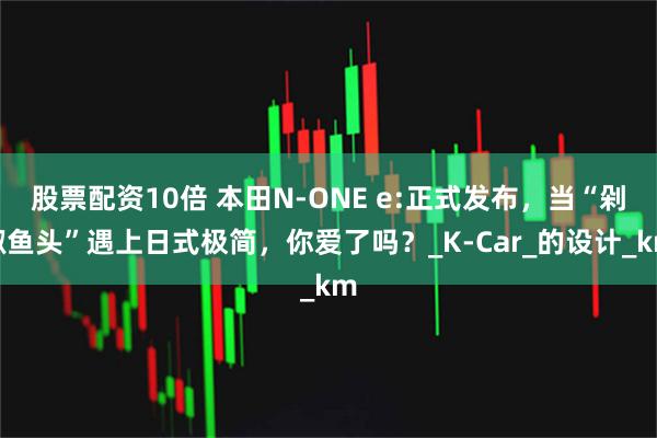 股票配资10倍 本田N-ONE e:正式发布，当“剁椒鱼头”遇上日式极简，你爱了吗？_K-Car_的设计_km