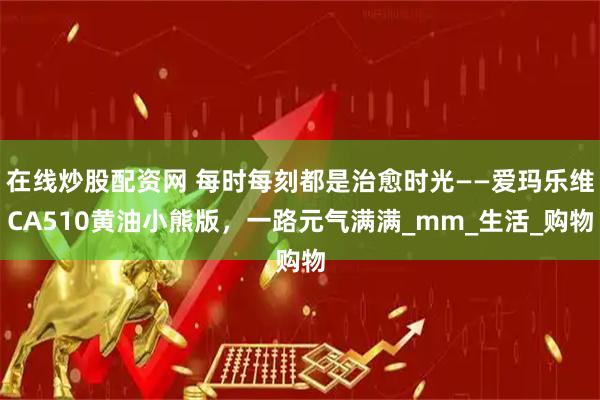 在线炒股配资网 每时每刻都是治愈时光——爱玛乐维CA510黄油小熊版，一路元气满满_mm_生活_购物