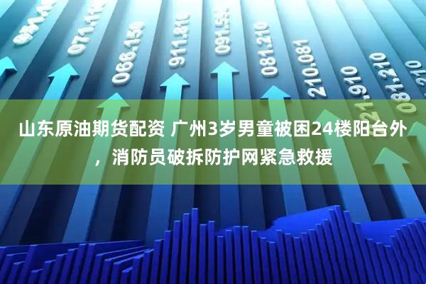 山东原油期货配资 广州3岁男童被困24楼阳台外，消防员破拆防护网紧急救援