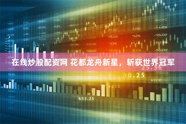 在线炒股配资网 花都龙舟新星，斩获世界冠军