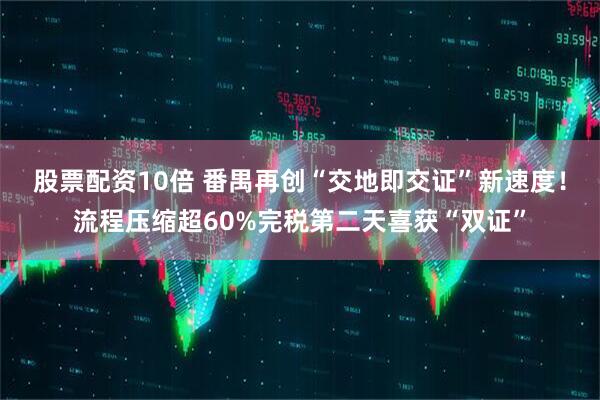 股票配资10倍 番禺再创“交地即交证”新速度！流程压缩超60%完税第二天喜获“双证”