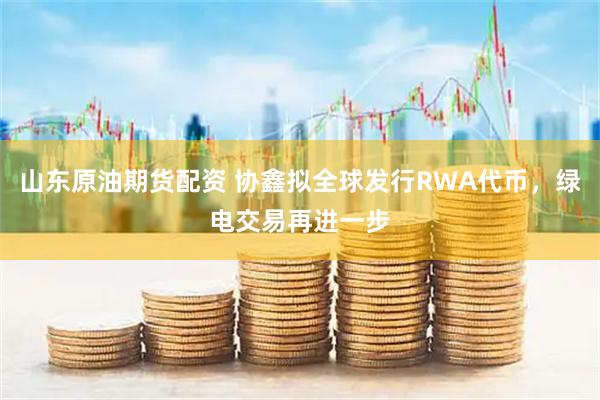 山东原油期货配资 协鑫拟全球发行RWA代币，绿电交易再进一步