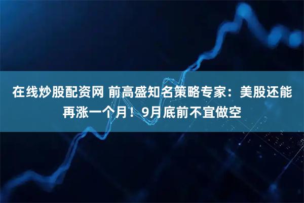 在线炒股配资网 前高盛知名策略专家：美股还能再涨一个月！9月底前不宜做空