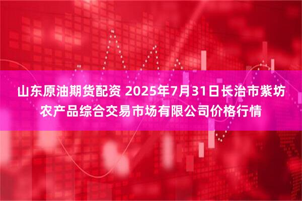 山东原油期货配资 2025年7月31日长治市紫坊农产品综合交易市场有限公司价格行情
