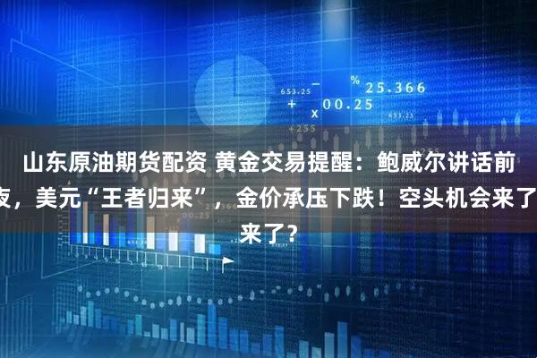 山东原油期货配资 黄金交易提醒：鲍威尔讲话前夜，美元“王者归来”，金价承压下跌！空头机会来了？