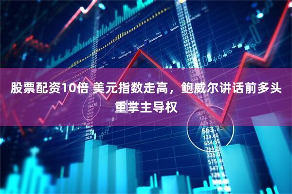 股票配资10倍 美元指数走高，鲍威尔讲话前多头重掌主导权
