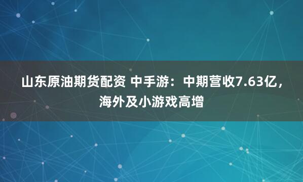 山东原油期货配资 中手游：中期营收7.63亿，海外及小游戏高增